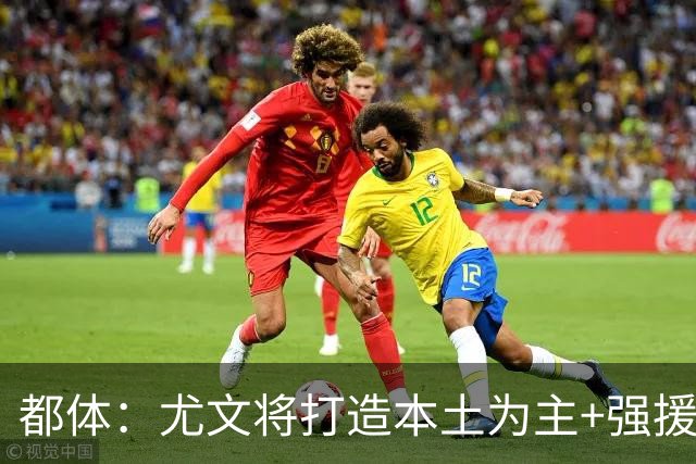 都体：尤文将打造本土为主+强援的架构，已瞄准弗拉泰西 贝拉尔迪