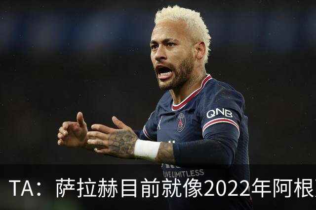 TA：萨拉赫目前就像2022年阿根廷的梅西，需要一套体系来支持他